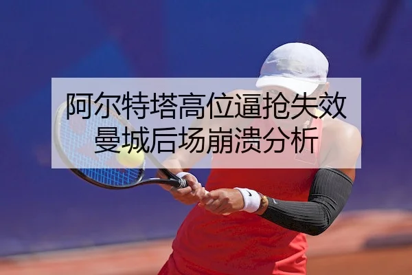 阿尔特塔高位逼抢失效 曼城后场崩溃分析